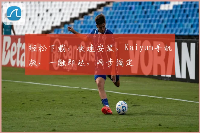 轻松下载，快速安装，Kaiyun手机版，一触即达，两步搞定