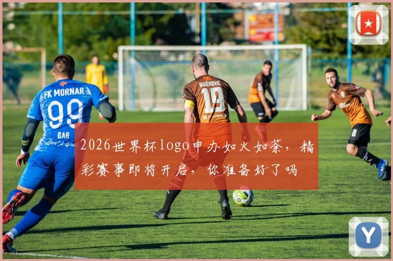 2026世界杯logo申办如火如荼，精彩赛事即将开启，你准备好了吗