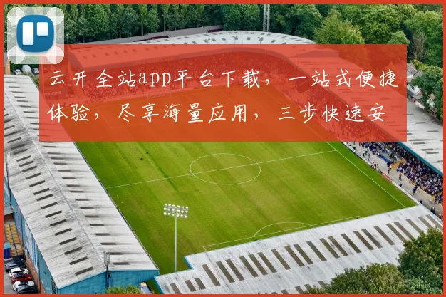 云开全站app平台下载，一站式便捷体验，尽享海量应用，三步快速安装，不容错过