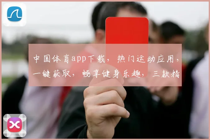 中国体育app下载，热门运动应用，一键获取，畅享健身乐趣，三款精选推荐，不容错过