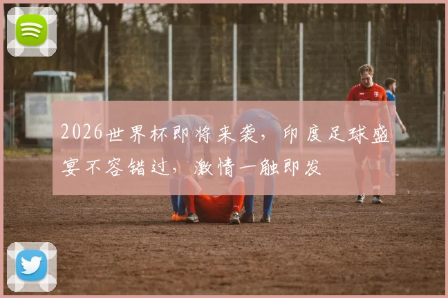 2026世界杯即将来袭，印度足球盛宴不容错过，激情一触即发