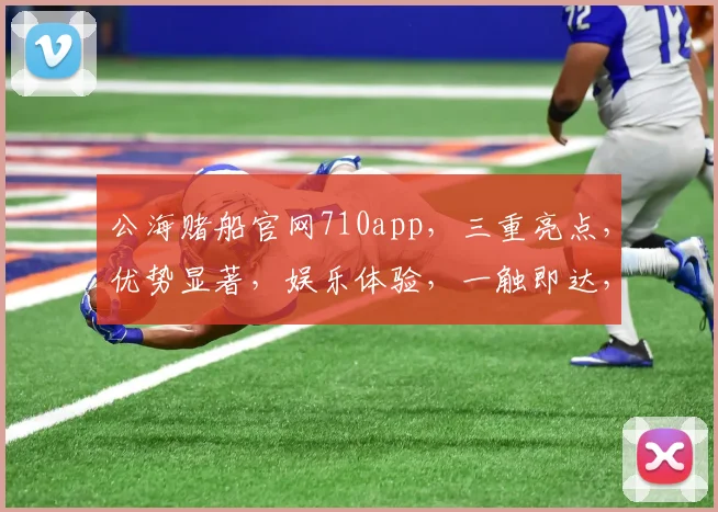 公海赌船官网710app，三重亮点，优势显著，娱乐体验，一触即达，畅享无限
