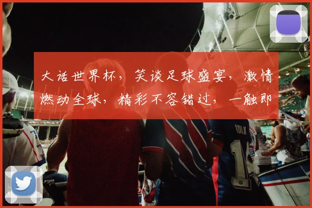 大话世界杯，笑谈足球盛宴，激情燃动全球，精彩不容错过，一触即发