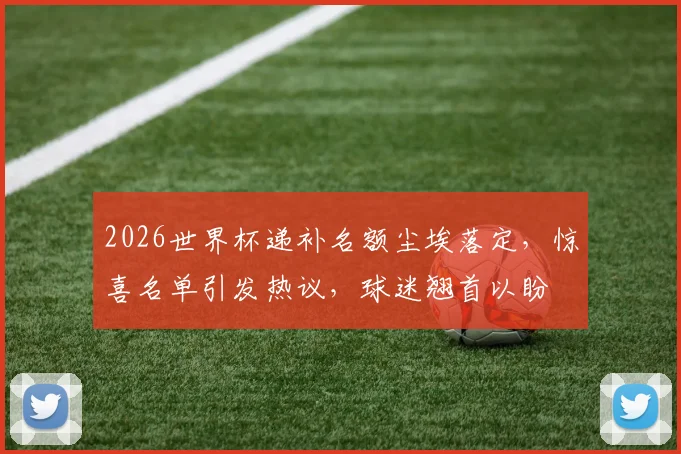 2026世界杯递补名额尘埃落定，惊喜名单引发热议，球迷翘首以盼