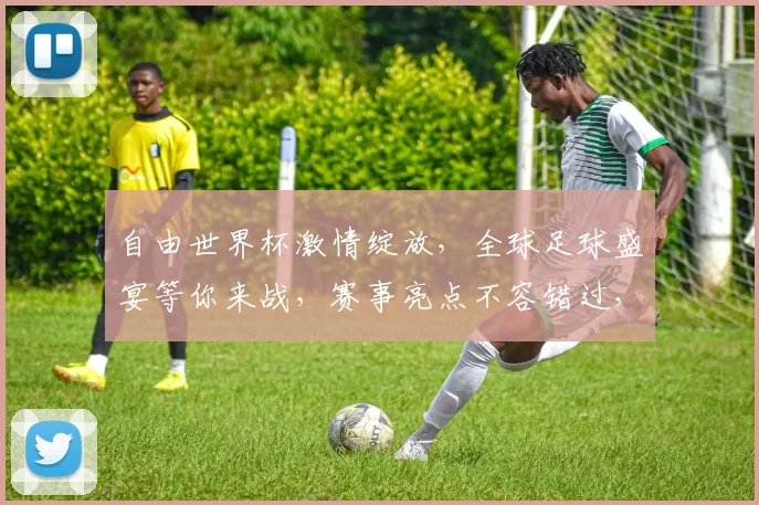自由世界杯激情绽放，全球足球盛宴等你来战，赛事亮点不容错过，一触即发