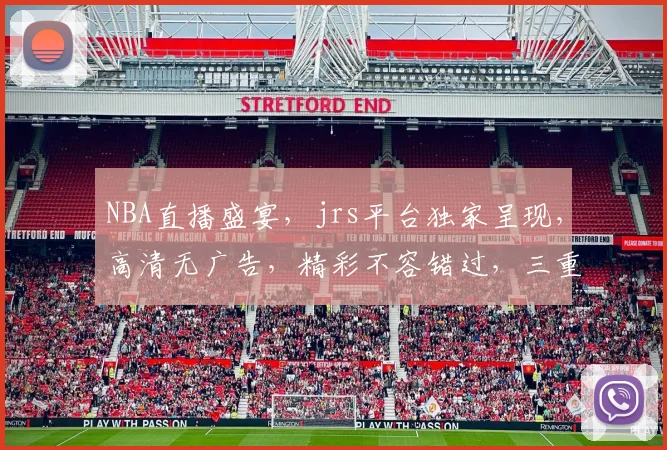 NBA直播盛宴，jrs平台独家呈现，高清无广告，精彩不容错过，三重福利等你来