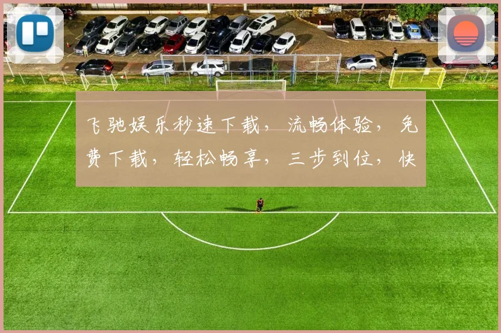 飞驰娱乐秒速下载，流畅体验，免费下载，轻松畅享，三步到位，快来试试
