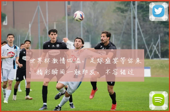 世界杯激情四溢，足球盛宴等你来，精彩瞬间一触即发，不容错过
