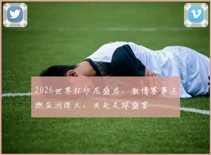 2026世界杯印尼盛启，激情赛事点燃亚洲烽火，共赴足球盛宴