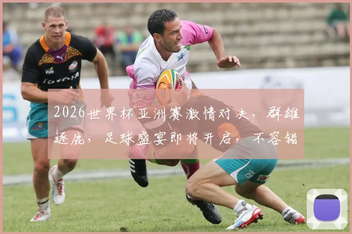 2026世界杯亚洲赛激情对决，群雄逐鹿，足球盛宴即将开启，不容错过