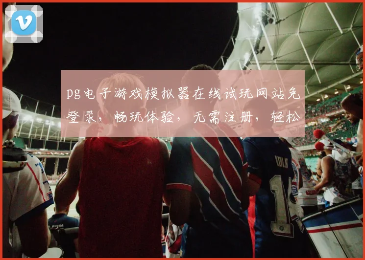pg电子游戏模拟器在线试玩网站免登录，畅玩体验，无需注册，轻松享受，三步即可