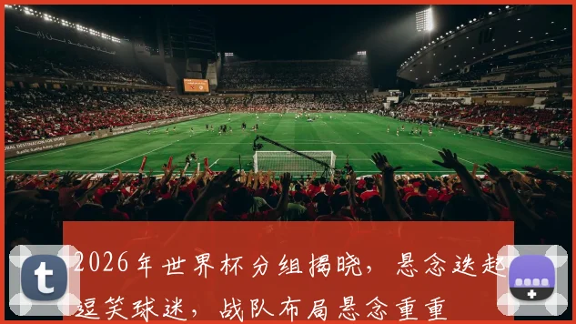 2026年世界杯分组揭晓，悬念迭起逗笑球迷，战队布局悬念重重