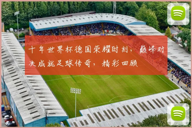 十年世界杯德国荣耀时刻，巅峰对决成就足球传奇，精彩回顾