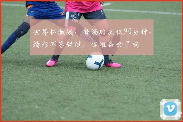 世界杯激战，每场对决仅90分钟，精彩不容错过，你准备好了吗
