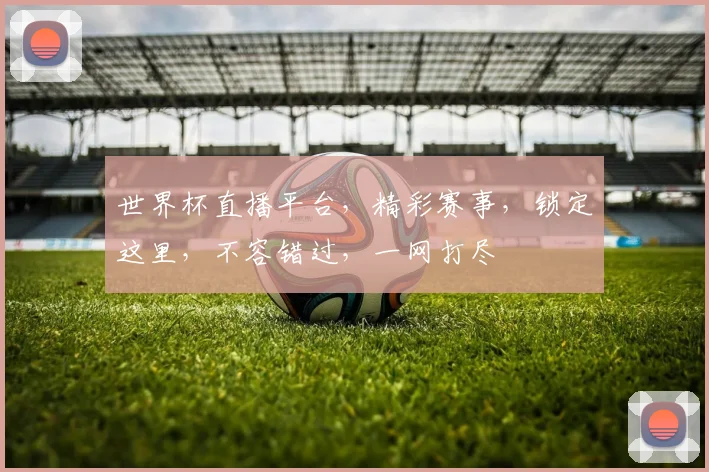 世界杯直播平台，精彩赛事，锁定这里，不容错过，一网打尽