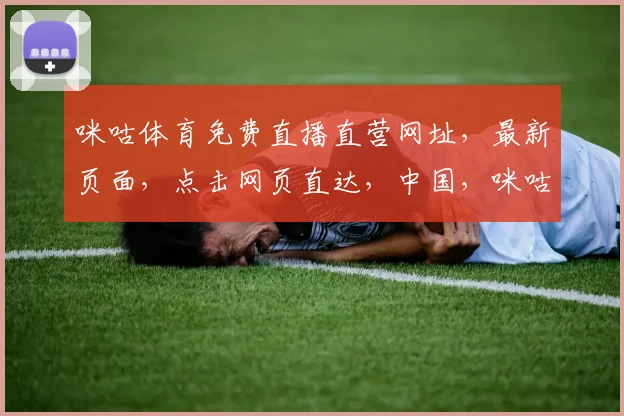 咪咕体育免费直播直营网址，最新页面，点击网页直达，中国，咪咕体育，直播直营，最新页面，免费观看