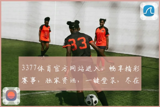 3377体育官方网站进入，畅享精彩赛事，独家资讯，一键登录，尽在掌握，体验非凡